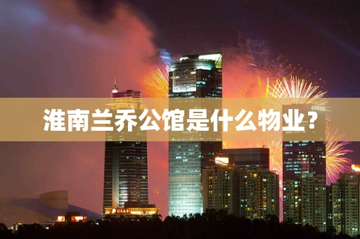 淮南兰乔公馆是什么物业？