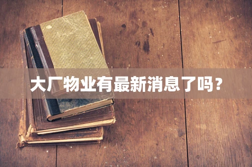 大厂物业有最新消息了吗？