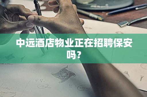 中远酒店物业正在招聘保安吗？
