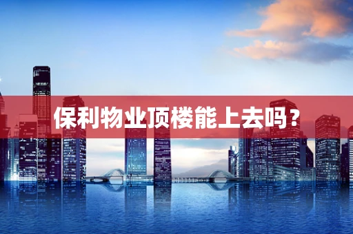 保利物业顶楼能上去吗？