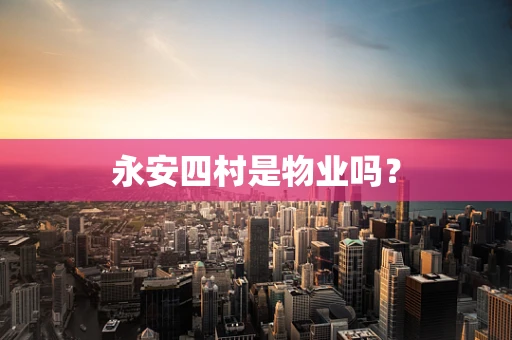 永安四村是物业吗？