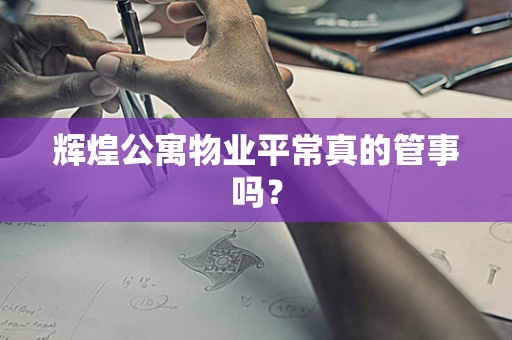 辉煌公寓物业平常真的管事吗？