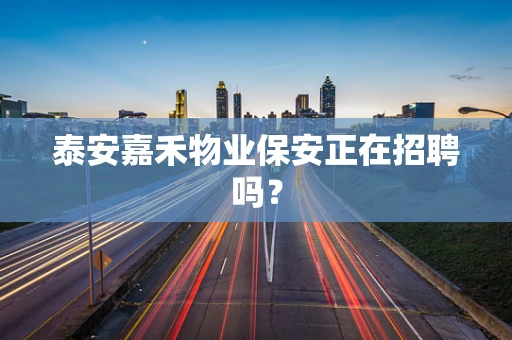 泰安嘉禾物业保安正在招聘吗？