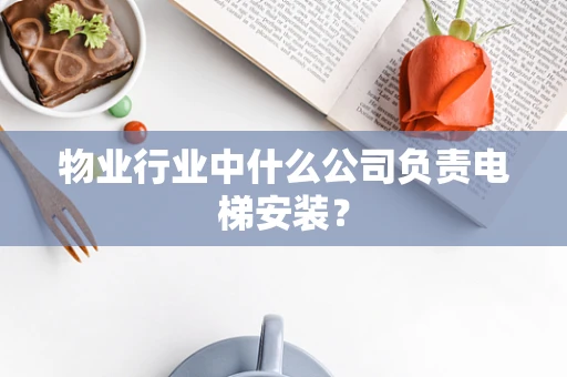 物业行业中什么公司负责电梯安装？