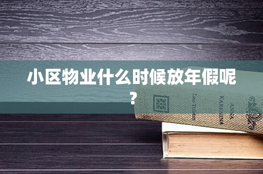 小区物业什么时候放年假呢？