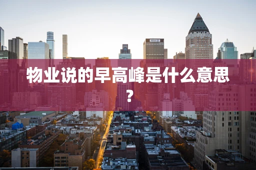 物业说的早高峰是什么意思？