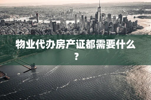 物业代办房产证都需要什么？