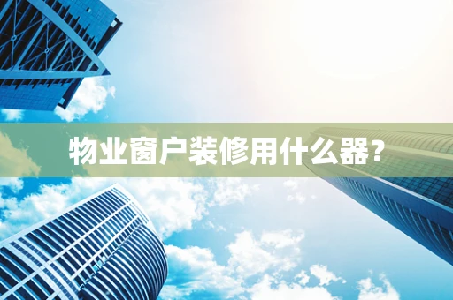 物业窗户装修用什么器？