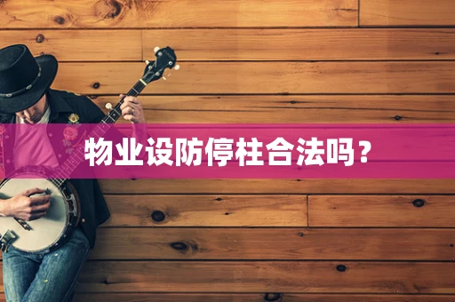 物业设防停柱合法吗？