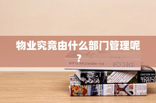 物业究竟由什么部门管理呢？