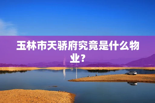 玉林市天骄府究竟是什么物业？