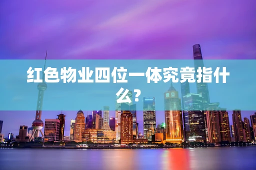 红色物业四位一体究竟指什么？