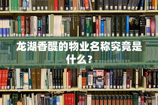 龙湖香醍的物业名称究竟是什么？