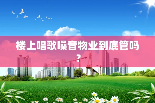 楼上唱歌噪音物业到底管吗？