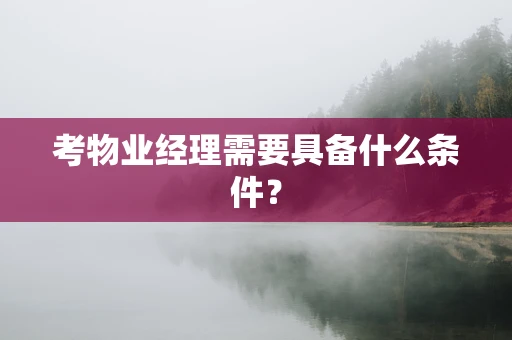 考物业经理需要具备什么条件？