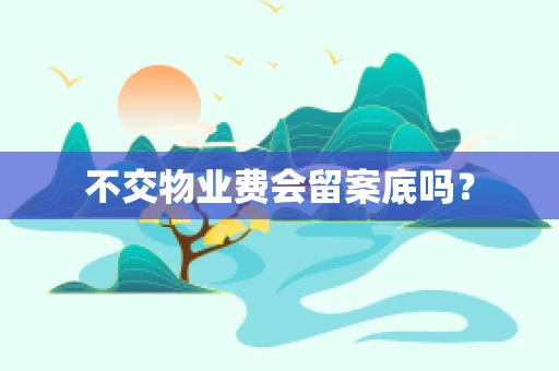 不交物业费会留案底吗？