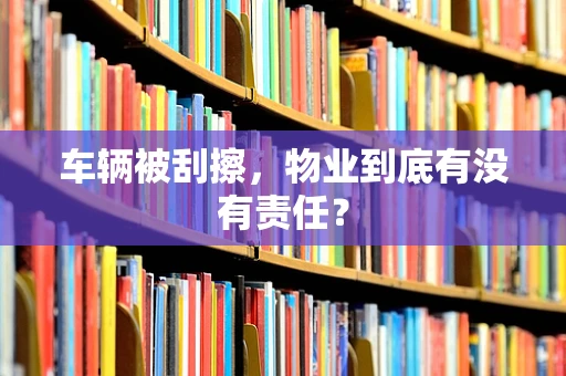 车辆被刮擦，物业到底有没有责任？