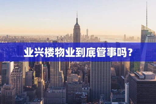 业兴楼物业到底管事吗？