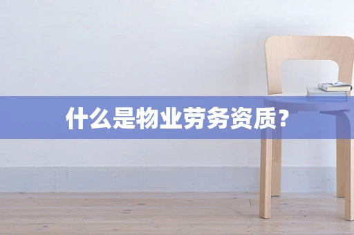 什么是物业劳务资质？