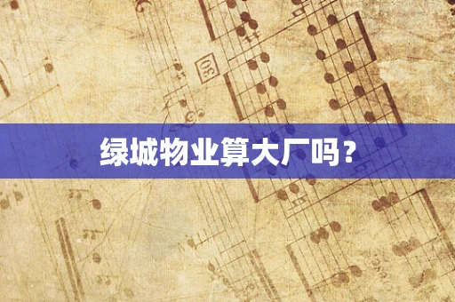 绿城物业算大厂吗？