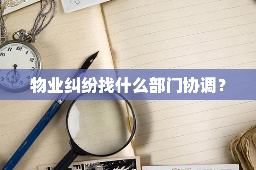 物业纠纷找什么部门协调？
