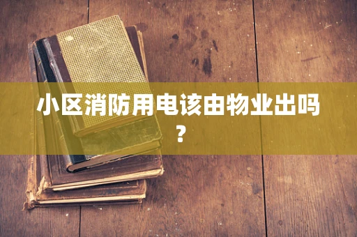小区消防用电该由物业出吗？