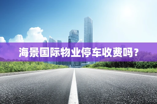海景国际物业停车收费吗？