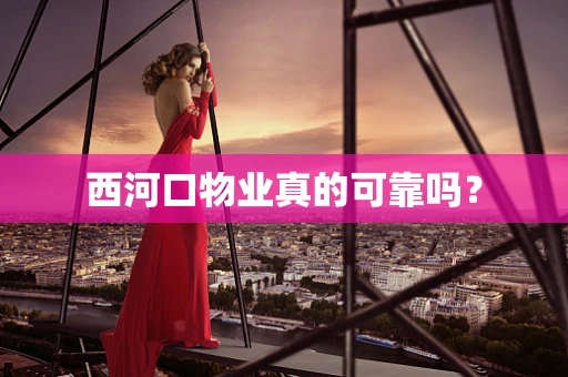 西河口物业真的可靠吗？