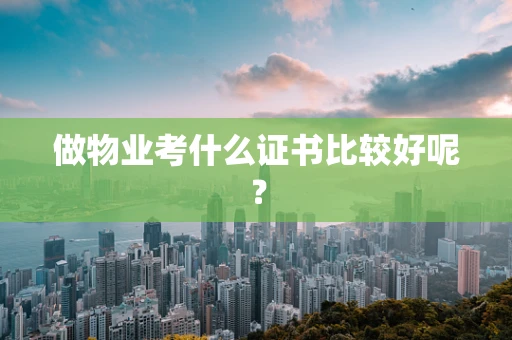做物业考什么证书比较好呢？