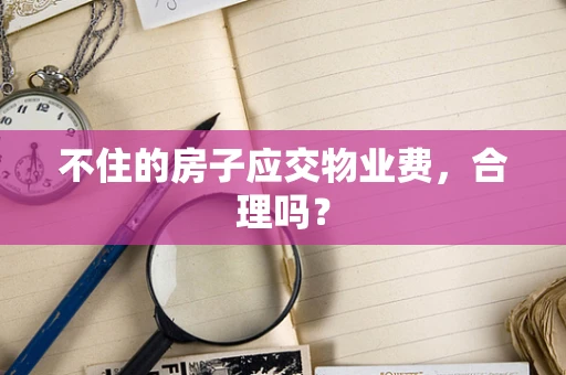 不住的房子应交物业费，合理吗？
