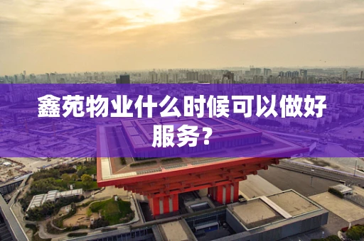 鑫苑物业什么时候可以做好服务？