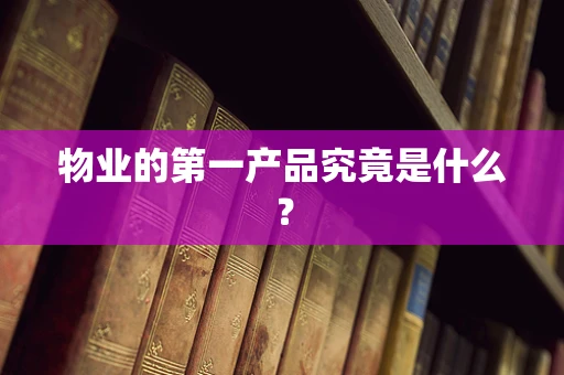 物业的第一产品究竟是什么？