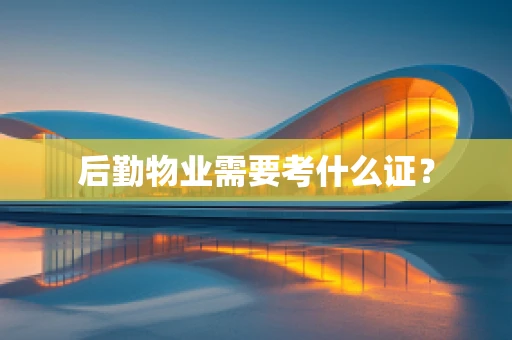 后勤物业需要考什么证？