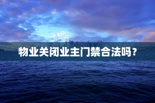 物业关闭业主门禁合法吗？
