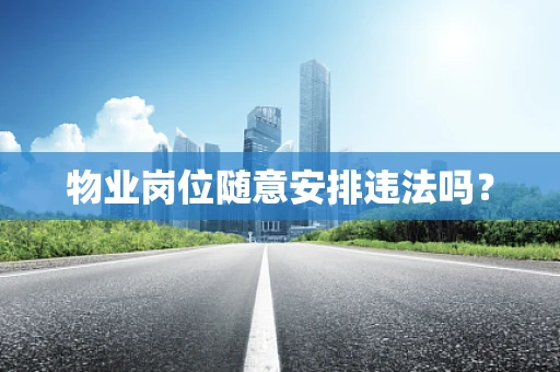 物业岗位随意安排违法吗？