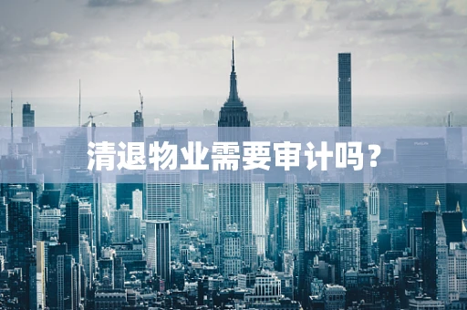 清退物业需要审计吗？