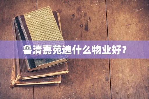 鲁清嘉苑选什么物业好？