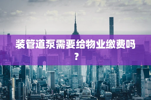 装管道泵需要给物业缴费吗？