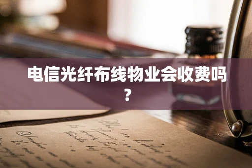 电信光纤布线物业会收费吗？