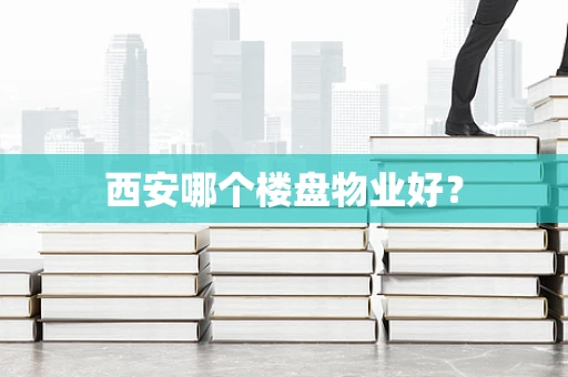 西安哪个楼盘物业好？