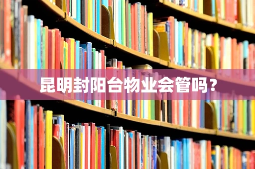 昆明封阳台物业会管吗？
