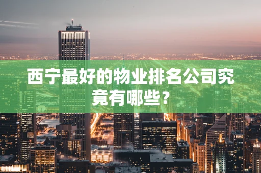 西宁最好的物业排名公司究竟有哪些？