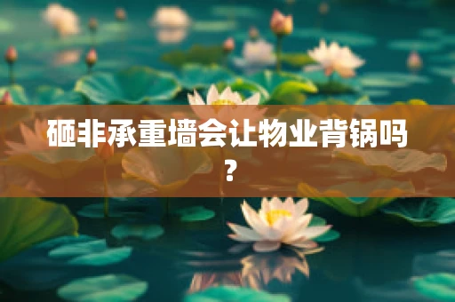 砸非承重墙会让物业背锅吗？