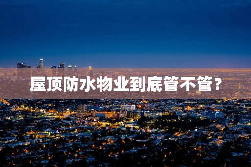 屋顶防水物业到底管不管？