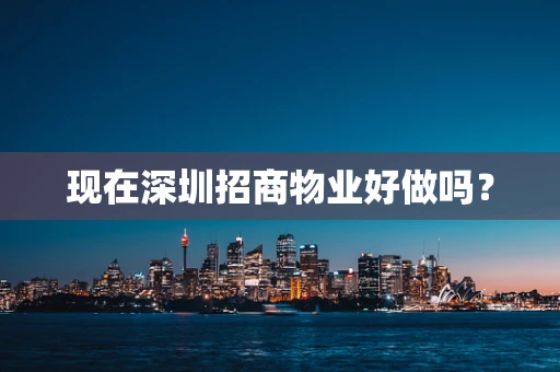 现在深圳招商物业好做吗？