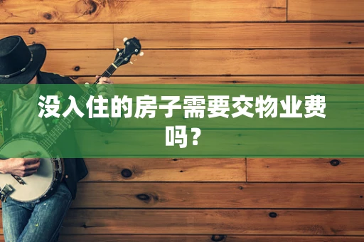 没入住的房子需要交物业费吗？
