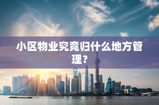 小区物业究竟归什么地方管理？