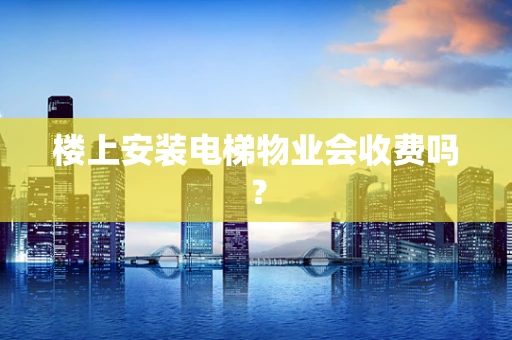 楼上安装电梯物业会收费吗？