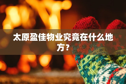 太原盈佳物业究竟在什么地方？