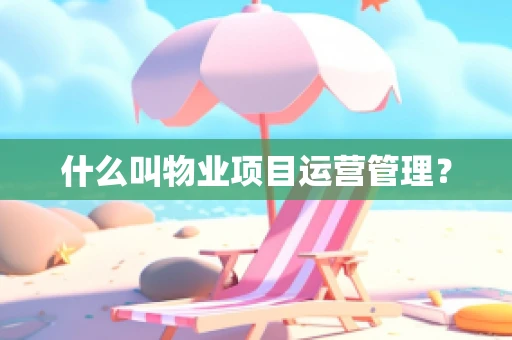 什么叫物业项目运营管理？